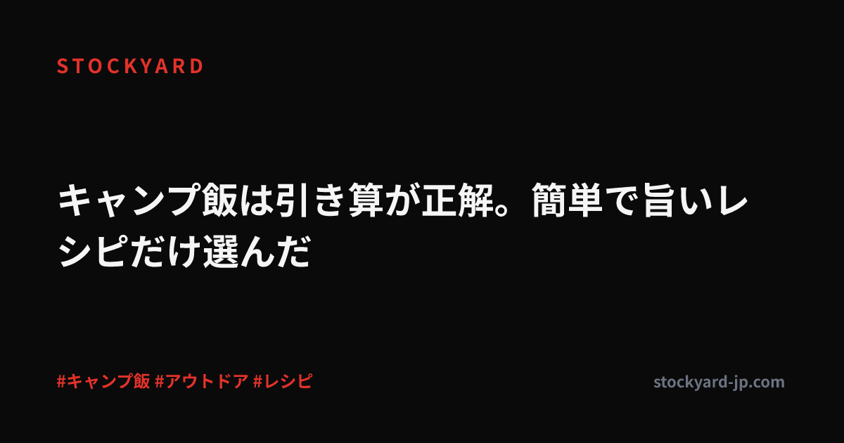キャンプ飯は引き算が正解。簡単で旨いレシピだけ選んだ